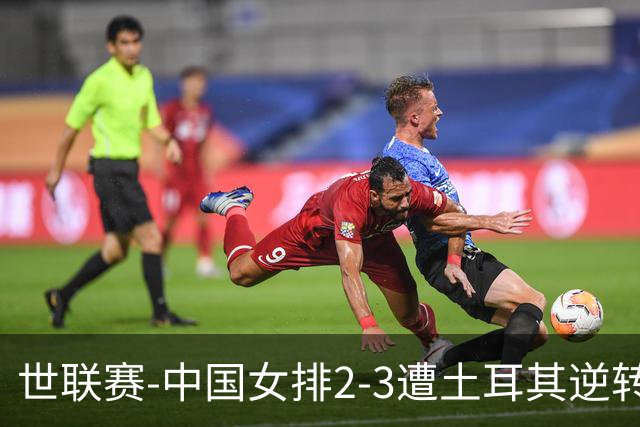 世联赛-中国女排2-3遭土耳其逆转 龚翔宇22分遗憾2连败